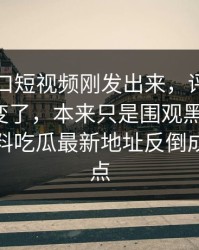 黑料入口短视频刚发出来，评论区的风向就变了，本来只是围观黑料入口，结果黑料吃瓜最新地址反倒成了转折点