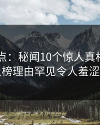 91网盘点：秘闻10个惊人真相，圈内人上榜理由罕见令人羞涩难挡