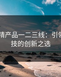 2022国精产品一二三线：引领未来科技的创新之选