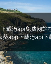 秋葵app下载汅api免费网站在线观看，秋葵app下载汅api下载