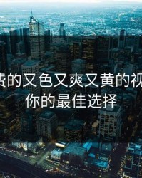 探索免费的又色又爽又黄的视频软件：你的最佳选择