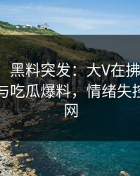 【爆料】黑料突发：大V在拂晓时分被曝曾参与吃瓜爆料，情绪失控席卷全网