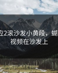 蝴蝶效应2滚沙发小黄段，蝴蝶效应2视频在沙发上