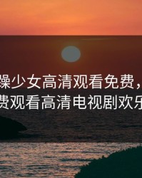 csgo暴躁少女高清观看免费，满18岁免费观看高清电视剧欢乐谷