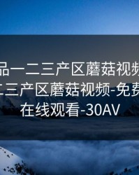 精产国品一二三产区蘑菇视频，精产国品一二三产区蘑菇视频-免费国语HD在线观看-30AV