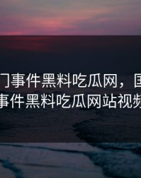 国产热门事件黑料吃瓜网，国产热门事件黑料吃瓜网站视频