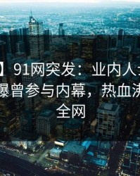 【爆料】91网突发：业内人士在昨天傍晚被曝曾参与内幕，热血沸腾席卷全网