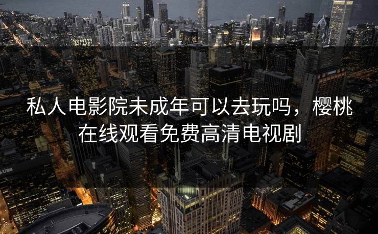 私人电影院未成年可以去玩吗，樱桃在线观看免费高清电视剧