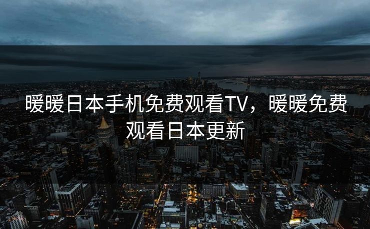 暖暖日本手机免费观看TV,暖暖免费观看日本更新 暖暖日本手机免费观看TV,暖暖免费观看日本更新