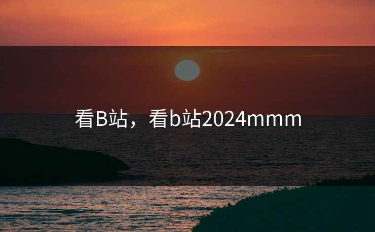 看B站,看b站2024mmm 看B站,看b站2024mmm