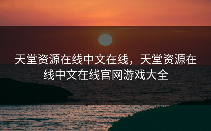 天堂资源在线中文在线,天堂资源在线中文在线官网游戏大全 天堂资源在线中文在线,天堂资源在线中文在线官网游戏大全