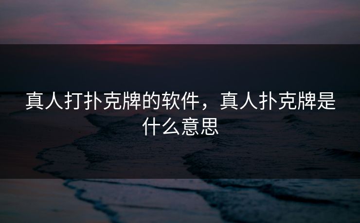 真人打扑克牌的软件,真人扑克牌是什么意思 真人打扑克牌的软件,真人扑克牌是什么意思