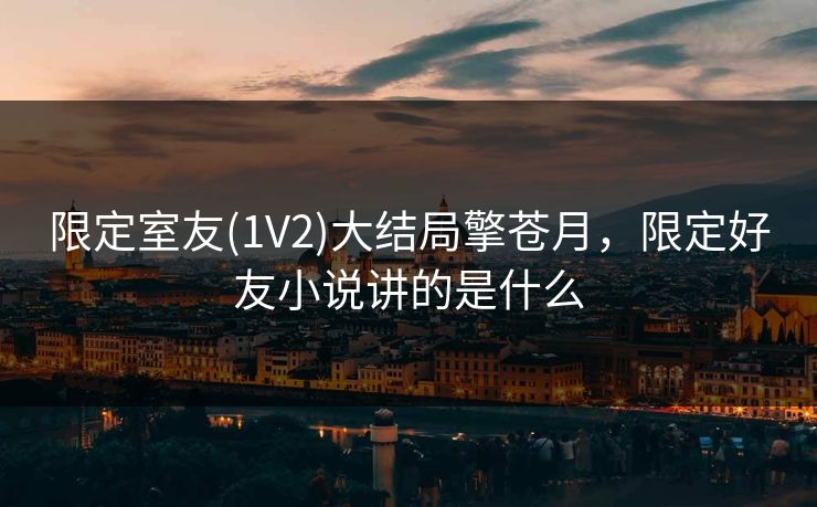 限定室友(1V2)大结局擎苍月,限定好友小说讲的是什么 限定室友(1V2)大结局擎苍月,限定好友小说讲的是什么