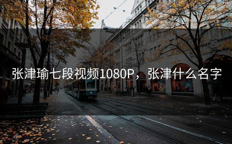 张津瑜七段视频1080P，张津什么名字