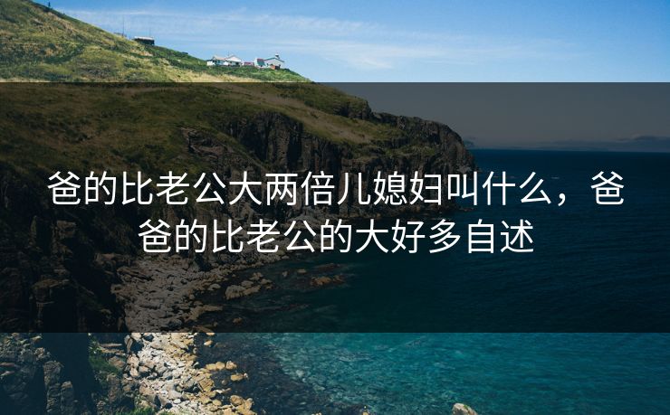 爸的比老公大两倍儿媳妇叫什么，爸爸的比老公的大好多自述