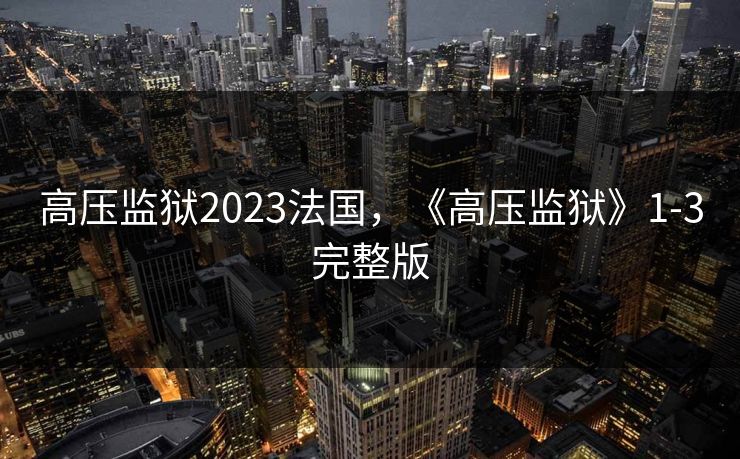 高压监狱2023法国,《高压监狱》1-3完整版 高压监狱2023法国,《高压监狱》1-3完整版