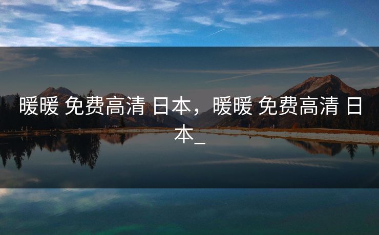 暖暖 免费高清 日本,暖暖 免费高清 日本_ 暖暖 免费高清 日本,暖暖 免费高清 日本_