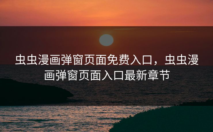 虫虫漫画弹窗页面免费入口,虫虫漫画弹窗页面入口最新章节 虫虫漫画弹窗页面免费入口,虫虫漫画弹窗页面入口最新章节