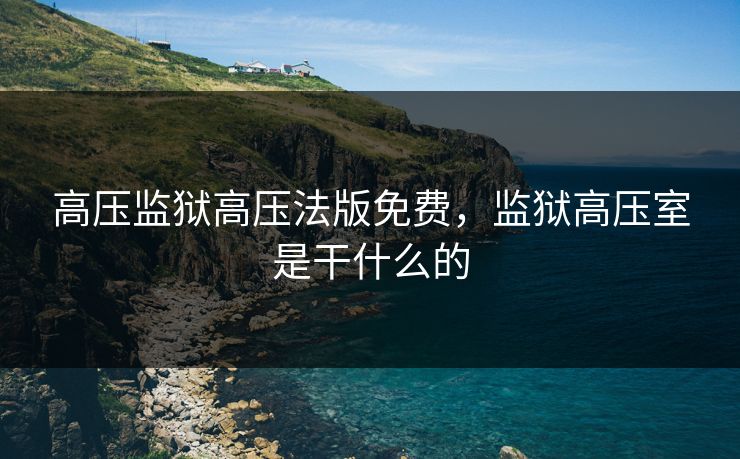 高压监狱高压法版免费，监狱高压室是干什么的