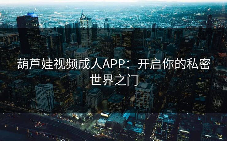 葫芦娃视频成人APP：开启你的私密世界之门