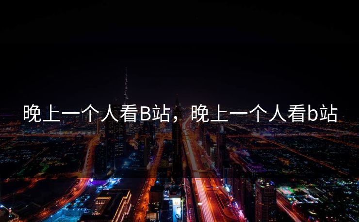晚上一个人看B站,晚上一个人看b站 晚上一个人看B站,晚上一个人看b站
