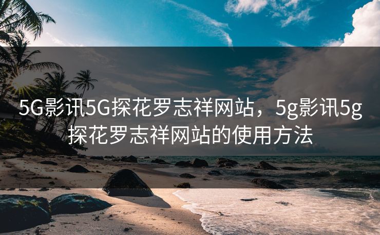 5G影讯5G探花罗志祥网站,5g影讯5g探花罗志祥网站的使用方法 5G影讯5G探花罗志祥网站,5g影讯5g探花罗志祥网站的使用方法