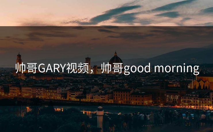 帅哥GARY视频,帅哥good morning 帅哥GARY视频,帅哥good morning
