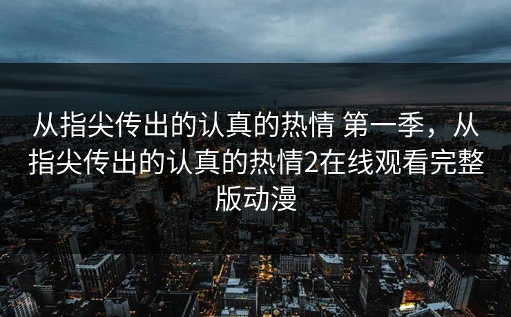 从指尖传出的认真的热情 第一季,从指尖传出的认真的热情2在线观看完整版动漫 从指尖传出的认真的热情 第一季,从指尖传出的认真的热情2在线观看完整版动漫