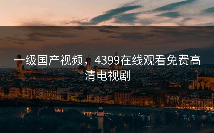 一级国产视频,4399在线观看免费高清电视剧 一级国产视频,4399在线观看免费高清电视剧