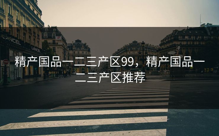 精产国品一二三产区99,精产国品一二三产区推荐 精产国品一二三产区99,精产国品一二三产区推荐