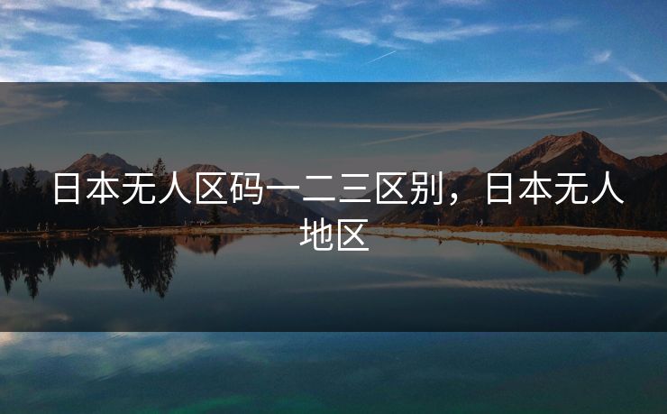 日本无人区码一二三区别,日本无人地区 日本无人区码一二三区别,日本无人地区
