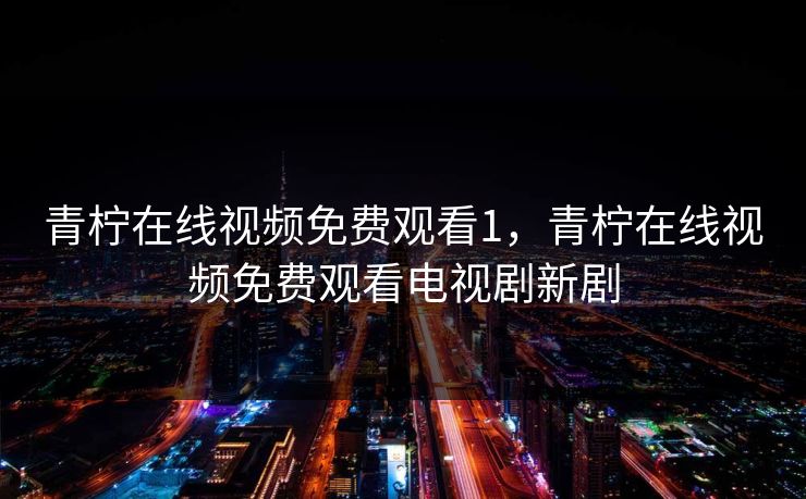 青柠在线视频免费观看1,青柠在线视频免费观看电视剧新剧 青柠在线视频免费观看1,青柠在线视频免费观看电视剧新剧