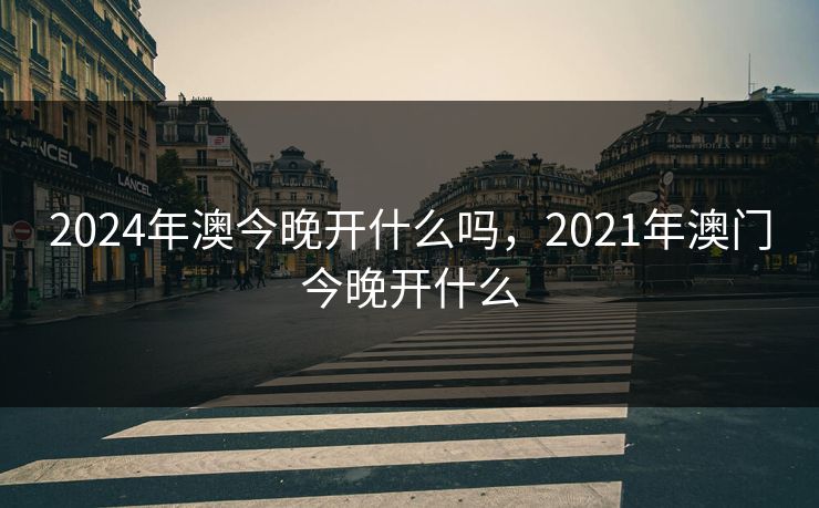 2024年澳今晚开什么吗,2021年澳门今晚开什么 2024年澳今晚开什么吗,2021年澳门今晚开什么