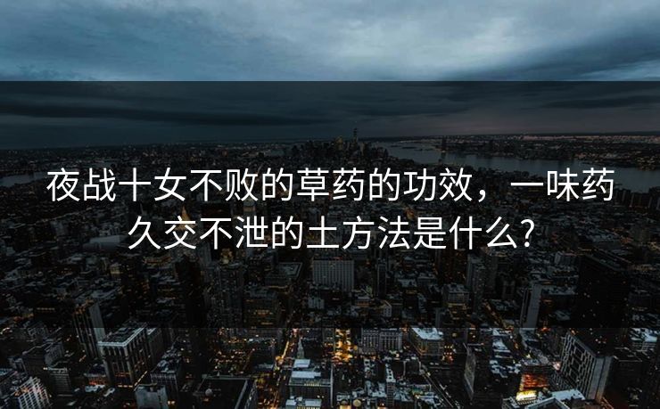 夜战十女不败的草药的功效，一味药久交不泄的土方法是什么?