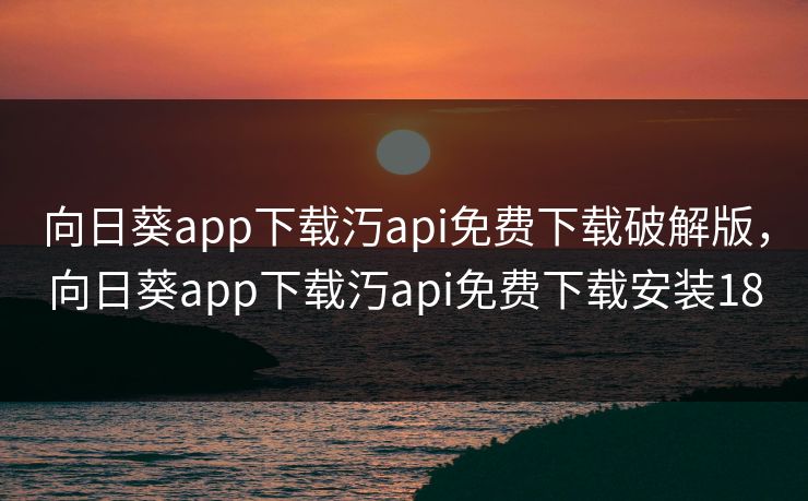 向日葵app下载汅api免费下载破解版,向日葵app下载汅api免费下载安装18 向日葵app下载汅api免费下载破解版,向日葵app下载汅api免费下载安装18