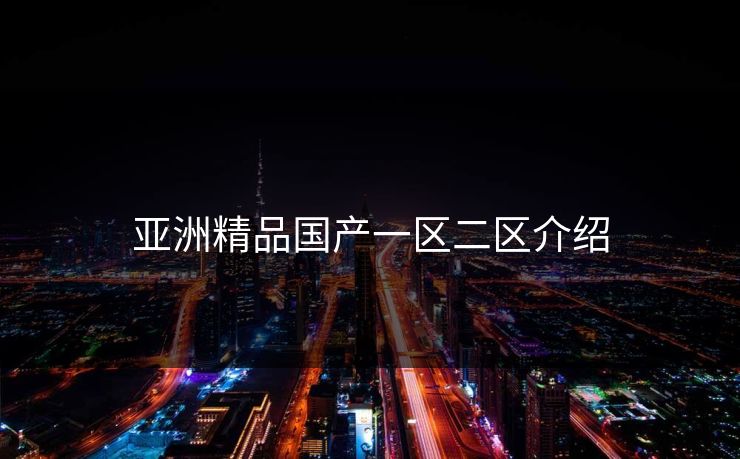 亚洲精品国产一区二区介绍 亚洲精品国产一区二区介绍