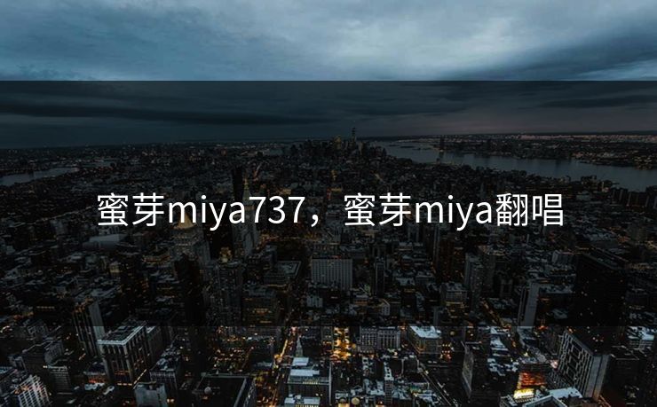 蜜芽miya737,蜜芽miya翻唱 蜜芽miya737,蜜芽miya翻唱