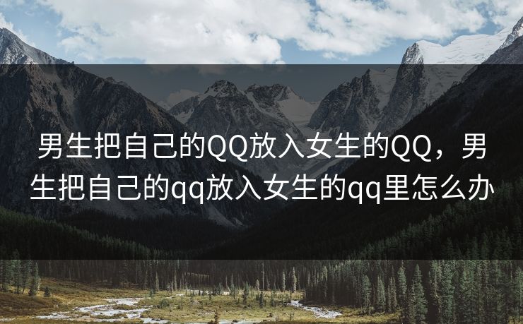 男生把自己的QQ放入女生的QQ,男生把自己的qq放入女生的qq里怎么办 男生把自己的QQ放入女生的QQ,男生把自己的qq放入女生的qq里怎么办