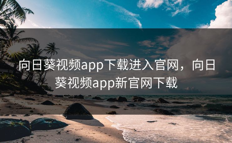 向日葵视频app下载进入官网,向日葵视频app新官网下载 向日葵视频app下载进入官网,向日葵视频app新官网下载