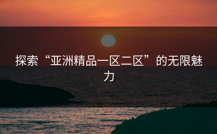探索“亚洲精品一区二区”的无限魅力