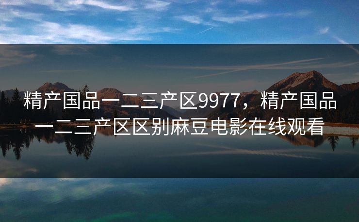 精产国品一二三产区9977,精产国品一二三产区区别麻豆电影在线观看 精产国品一二三产区9977,精产国品一二三产区区别麻豆电影在线观看