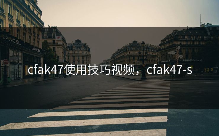 cfak47使用技巧视频,cfak47-s cfak47使用技巧视频,cfak47-s