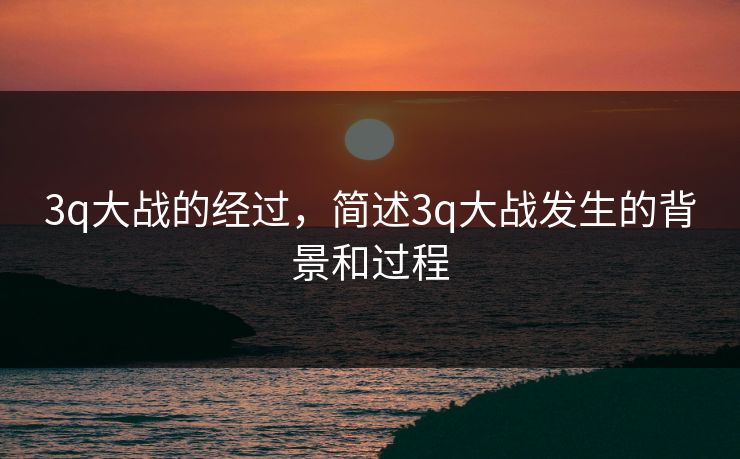 3q大战的经过,简述3q大战发生的背景和过程 3q大战的经过,简述3q大战发生的背景和过程