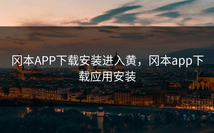 冈本APP下载安装进入黄,冈本app下载应用安装 冈本APP下载安装进入黄,冈本app下载应用安装