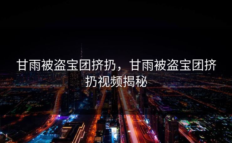甘雨被盗宝团挤扔,甘雨被盗宝团挤扔视频揭秘 甘雨被盗宝团挤扔,甘雨被盗宝团挤扔视频揭秘