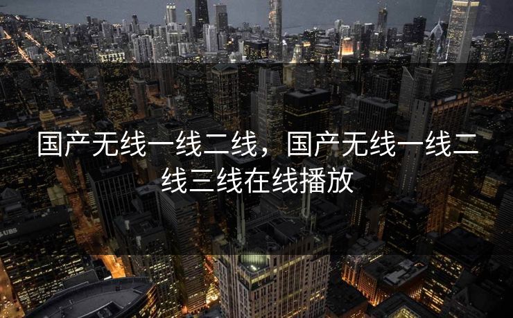国产无线一线二线,国产无线一线二线三线在线播放 国产无线一线二线,国产无线一线二线三线在线播放