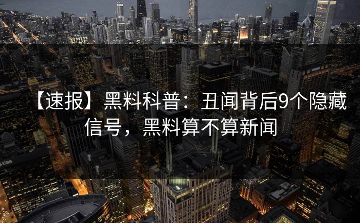 【速报】黑料科普：丑闻背后9个隐藏信号，黑料算不算新闻