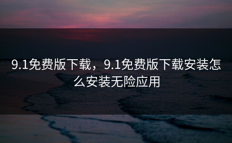 9.1免费版下载,9.1免费版下载安装怎么安装无险应用 9.1免费版下载,9.1免费版下载安装怎么安装无险应用