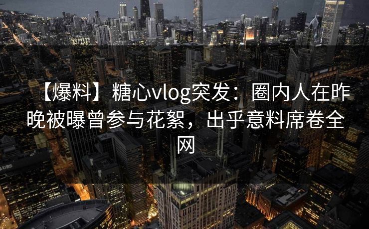【爆料】糖心vlog突发:圈内人在昨晚被曝曾参与花絮,出乎意料席卷全网 【爆料】糖心vlog突发:圈内人在昨晚被曝曾参与花絮,出乎意料席卷全网