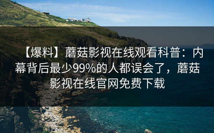 【爆料】蘑菇影视在线观看科普：内幕背后最少99%的人都误会了，蘑菇影视在线官网免费下载